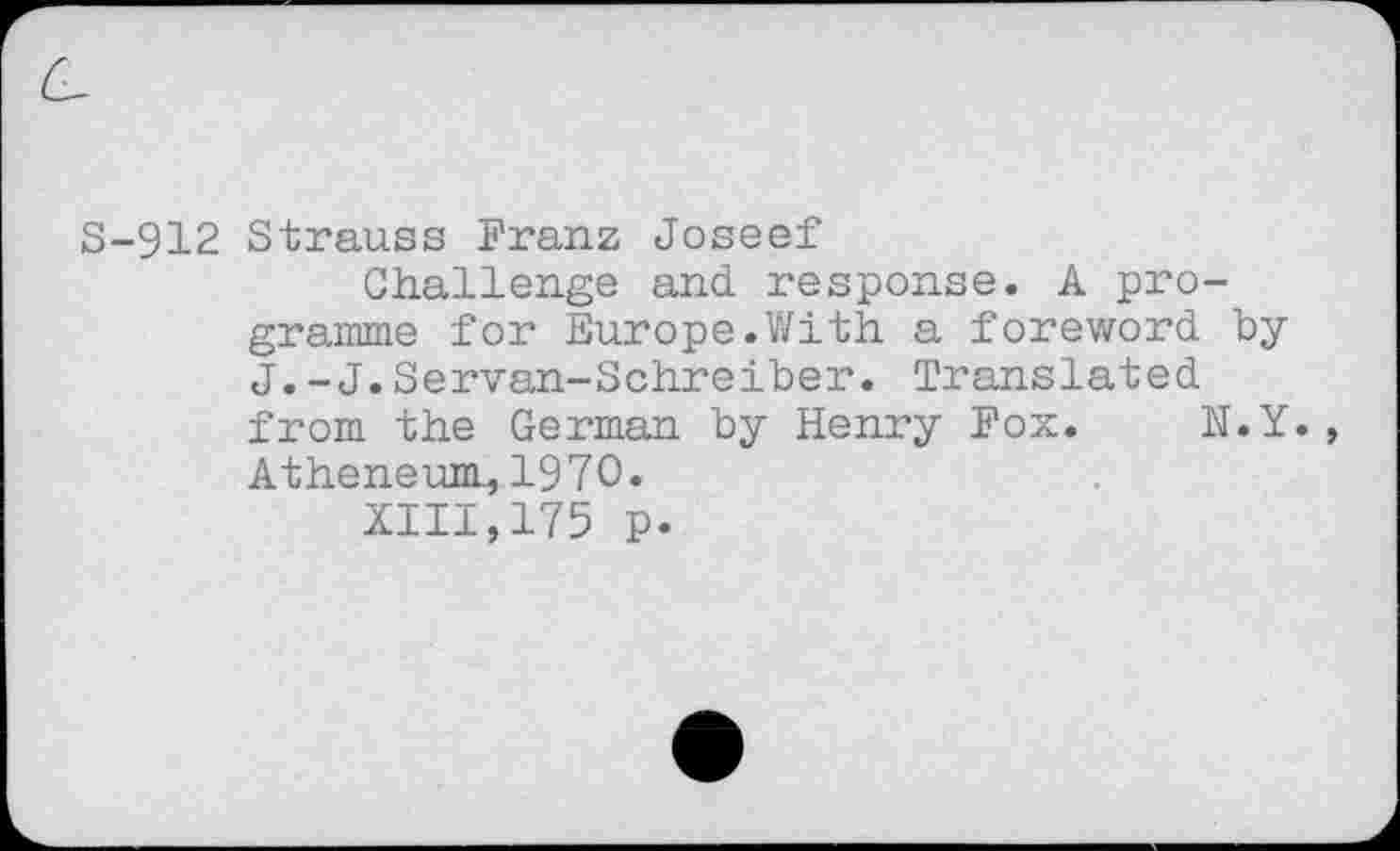 ﻿S-912 Strauss Franz Joseef
Challenge and response. A programme for Europe.With a foreword by J.-J.Servan-Schreiber. Translated from the German by Henry Fox. N.Y. , Atheneum., 1970.
XIII,175 p.